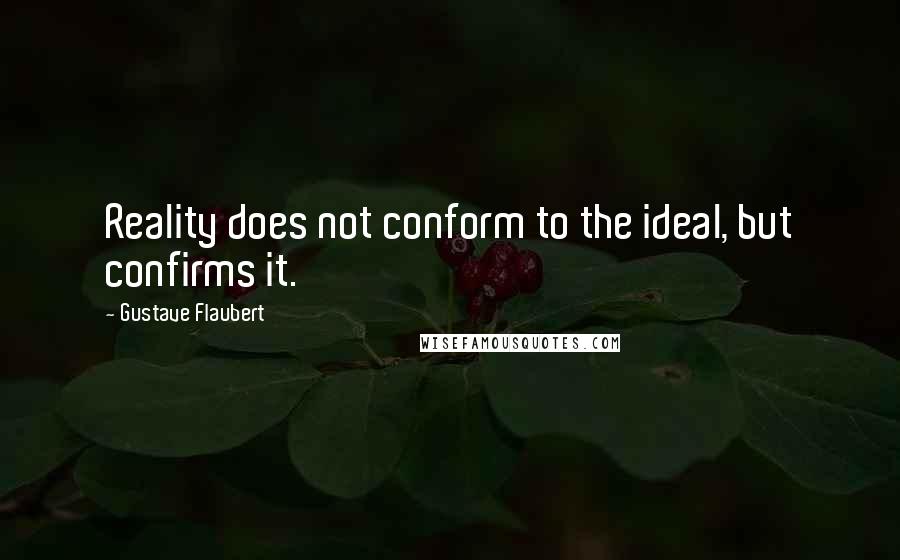 Gustave Flaubert Quotes: Reality does not conform to the ideal, but confirms it.