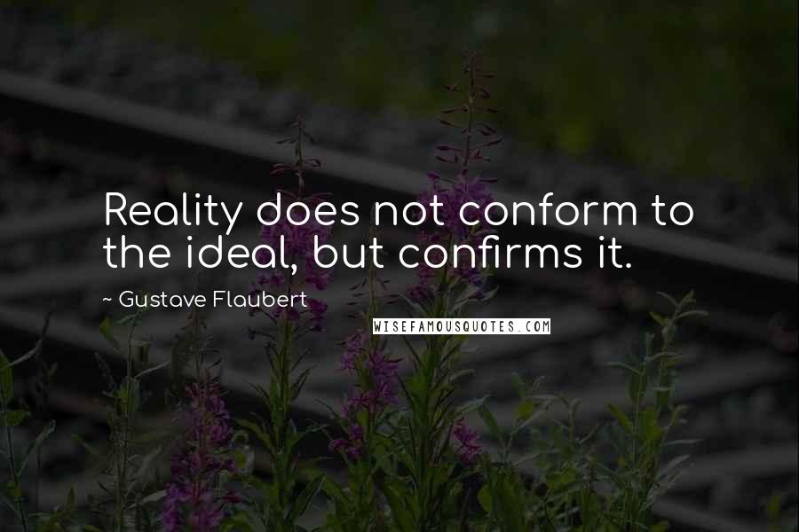 Gustave Flaubert Quotes: Reality does not conform to the ideal, but confirms it.