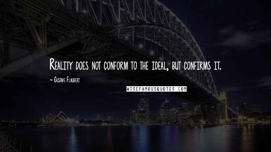 Gustave Flaubert Quotes: Reality does not conform to the ideal, but confirms it.