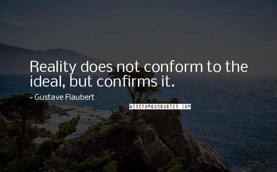 Gustave Flaubert Quotes: Reality does not conform to the ideal, but confirms it.