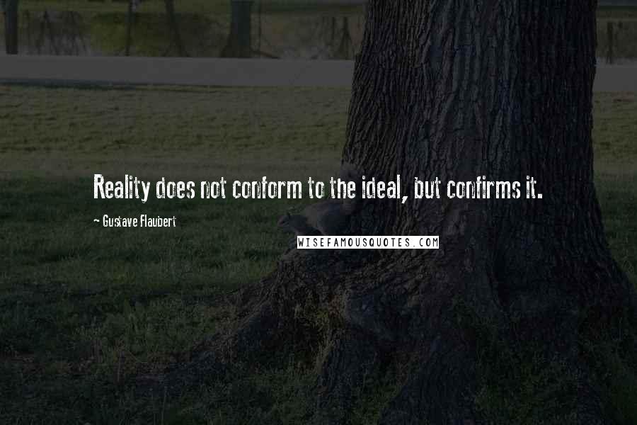 Gustave Flaubert Quotes: Reality does not conform to the ideal, but confirms it.