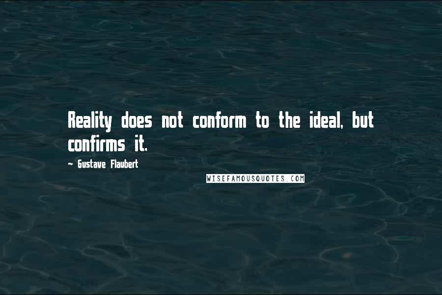 Gustave Flaubert Quotes: Reality does not conform to the ideal, but confirms it.