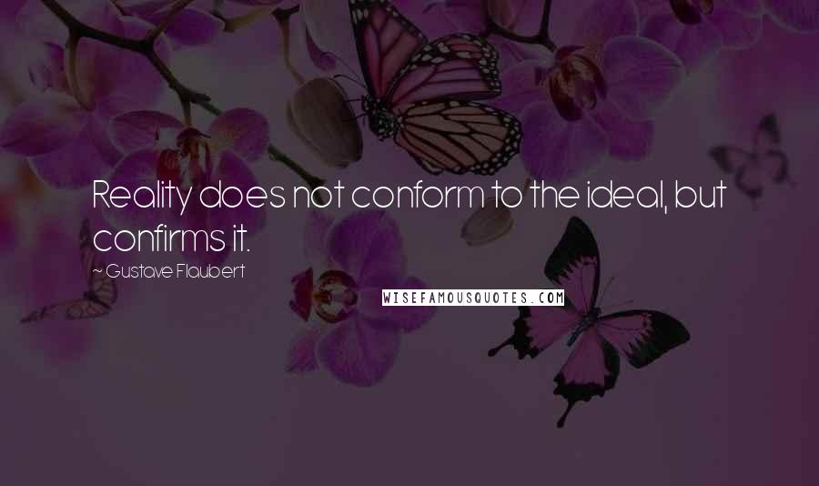 Gustave Flaubert Quotes: Reality does not conform to the ideal, but confirms it.