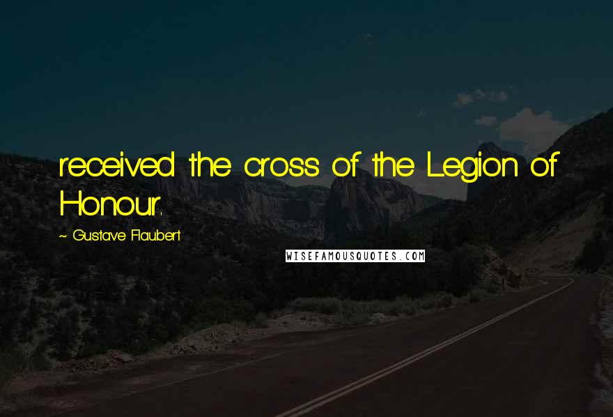 Gustave Flaubert Quotes: received the cross of the Legion of Honour.