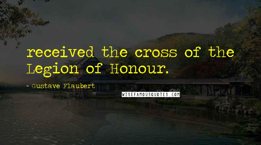 Gustave Flaubert Quotes: received the cross of the Legion of Honour.