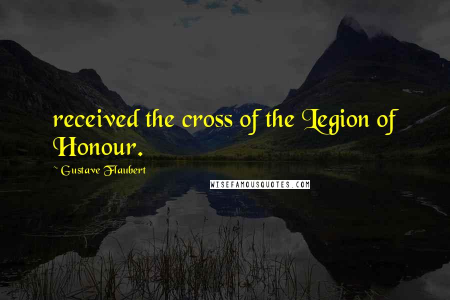 Gustave Flaubert Quotes: received the cross of the Legion of Honour.