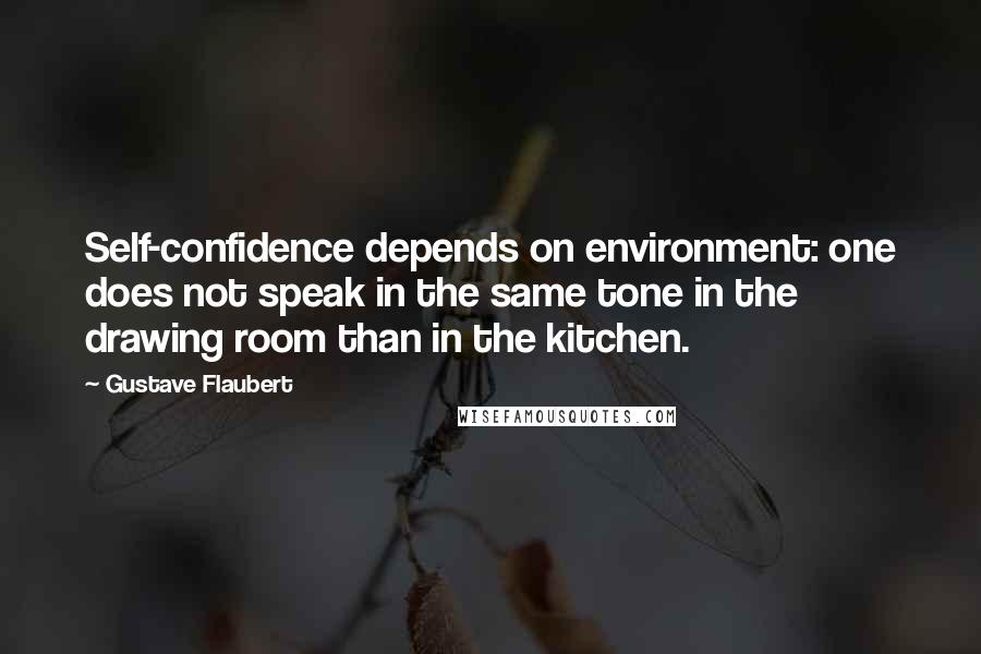 Gustave Flaubert Quotes: Self-confidence depends on environment: one does not speak in the same tone in the drawing room than in the kitchen.