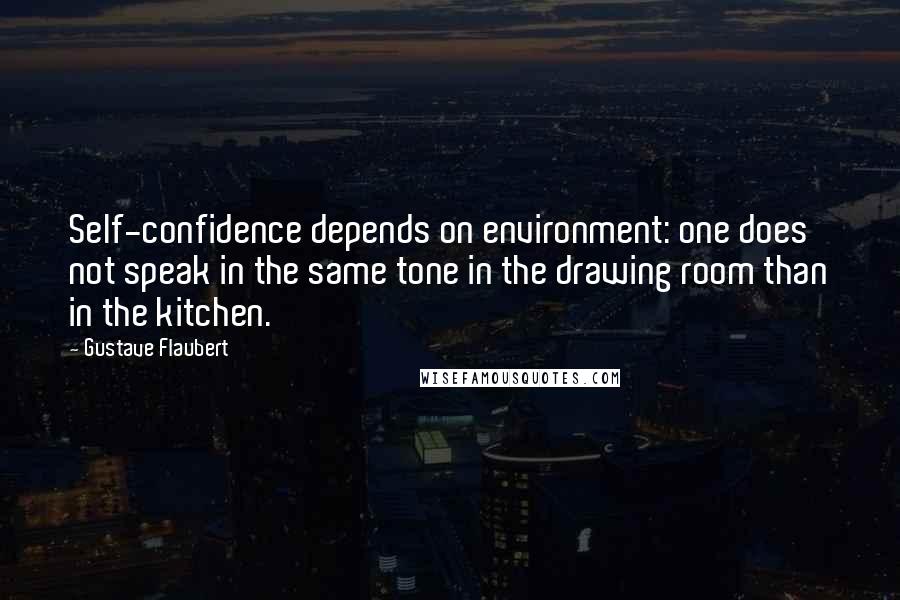 Gustave Flaubert Quotes: Self-confidence depends on environment: one does not speak in the same tone in the drawing room than in the kitchen.