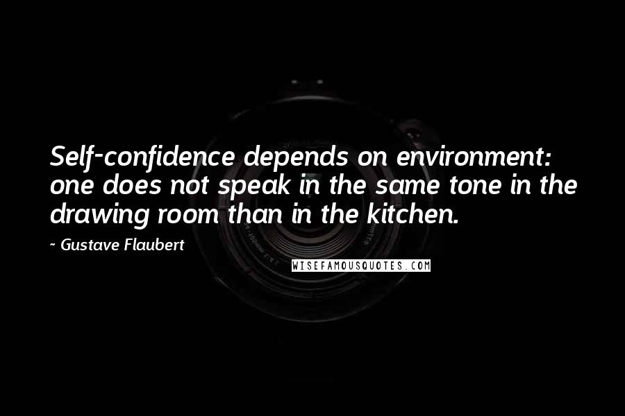 Gustave Flaubert Quotes: Self-confidence depends on environment: one does not speak in the same tone in the drawing room than in the kitchen.