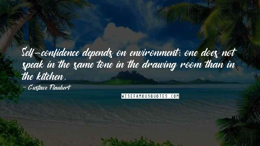 Gustave Flaubert Quotes: Self-confidence depends on environment: one does not speak in the same tone in the drawing room than in the kitchen.