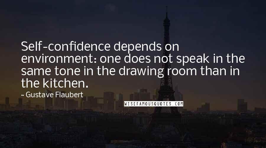 Gustave Flaubert Quotes: Self-confidence depends on environment: one does not speak in the same tone in the drawing room than in the kitchen.