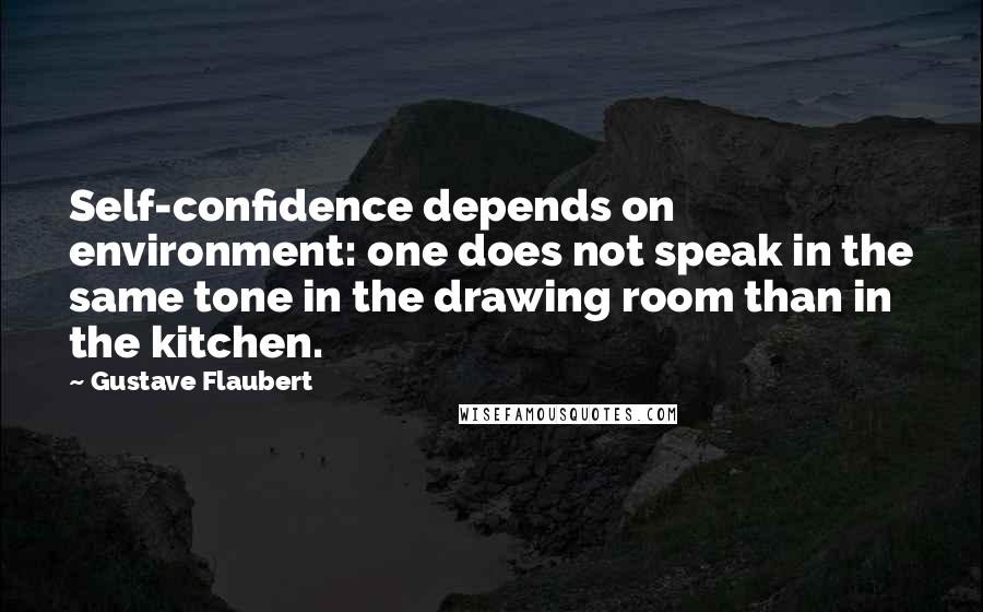 Gustave Flaubert Quotes: Self-confidence depends on environment: one does not speak in the same tone in the drawing room than in the kitchen.