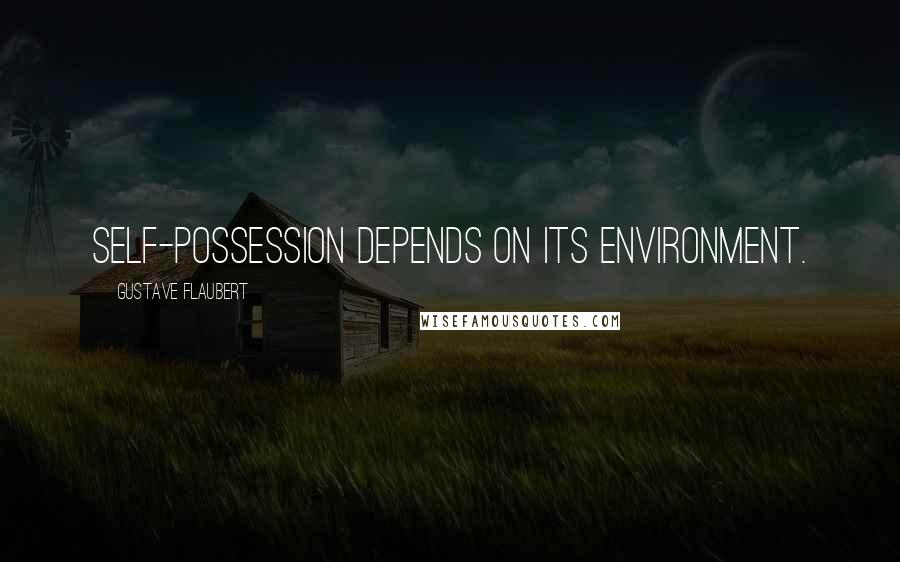 Gustave Flaubert Quotes: Self-possession depends on its environment.