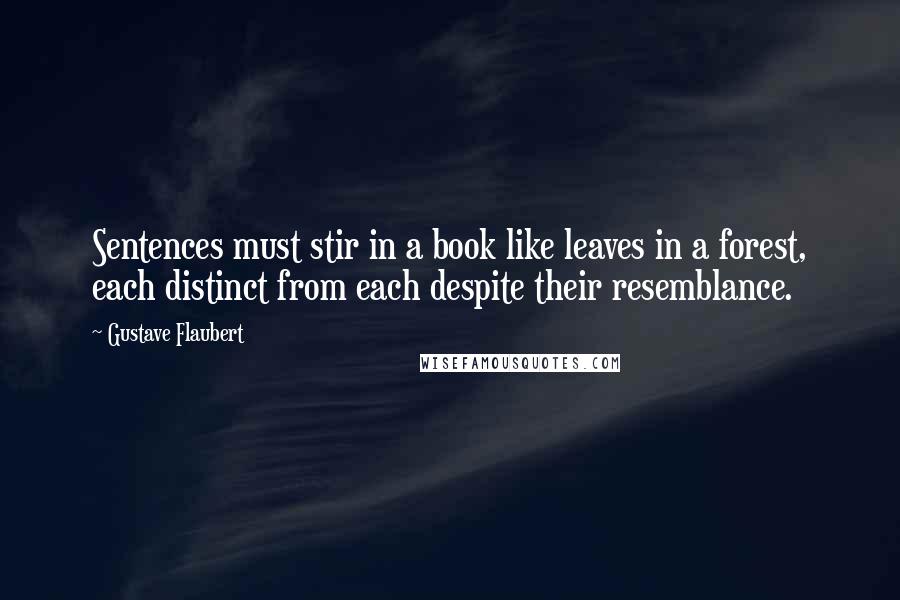 Gustave Flaubert Quotes: Sentences must stir in a book like leaves in a forest, each distinct from each despite their resemblance.