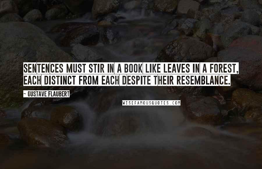 Gustave Flaubert Quotes: Sentences must stir in a book like leaves in a forest, each distinct from each despite their resemblance.