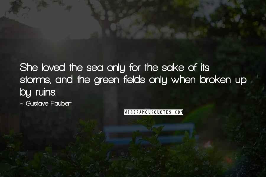 Gustave Flaubert Quotes: She loved the sea only for the sake of its storms, and the green fields only when broken up by ruins.