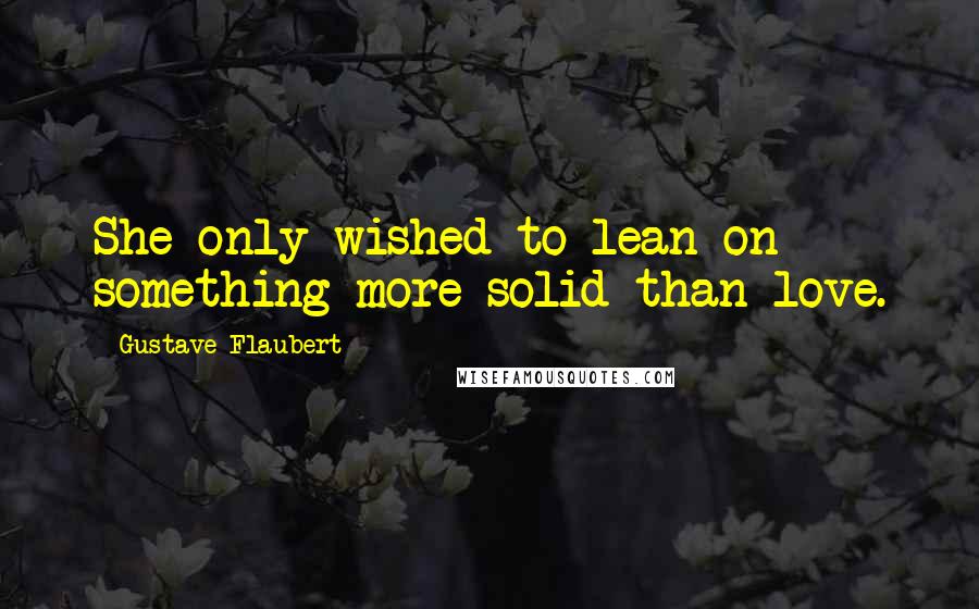 Gustave Flaubert Quotes: She only wished to lean on something more solid than love.