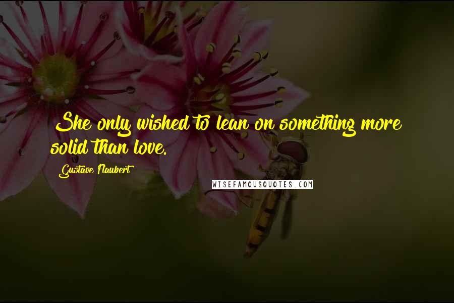 Gustave Flaubert Quotes: She only wished to lean on something more solid than love.