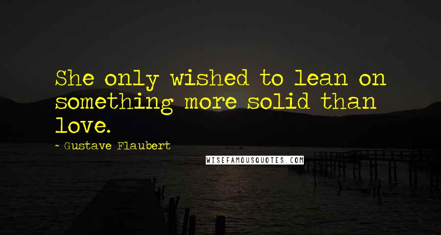 Gustave Flaubert Quotes: She only wished to lean on something more solid than love.