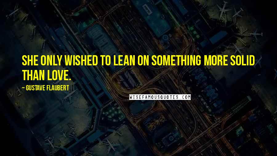 Gustave Flaubert Quotes: She only wished to lean on something more solid than love.