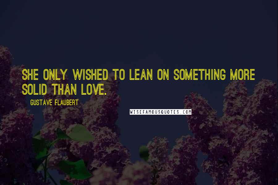 Gustave Flaubert Quotes: She only wished to lean on something more solid than love.