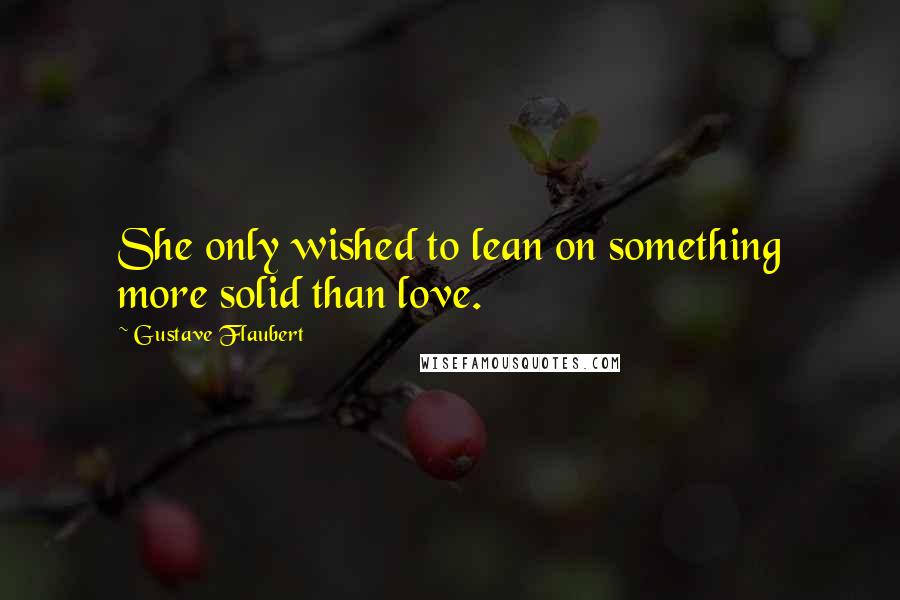 Gustave Flaubert Quotes: She only wished to lean on something more solid than love.