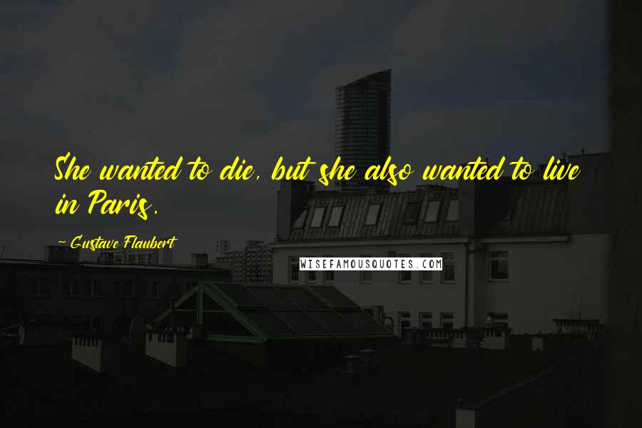 Gustave Flaubert Quotes: She wanted to die, but she also wanted to live in Paris.