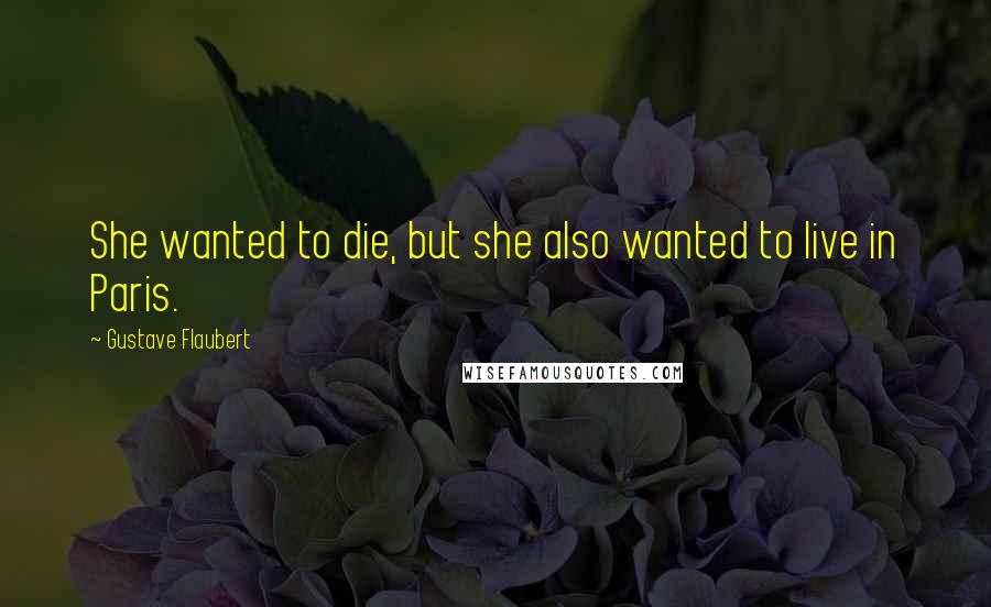 Gustave Flaubert Quotes: She wanted to die, but she also wanted to live in Paris.