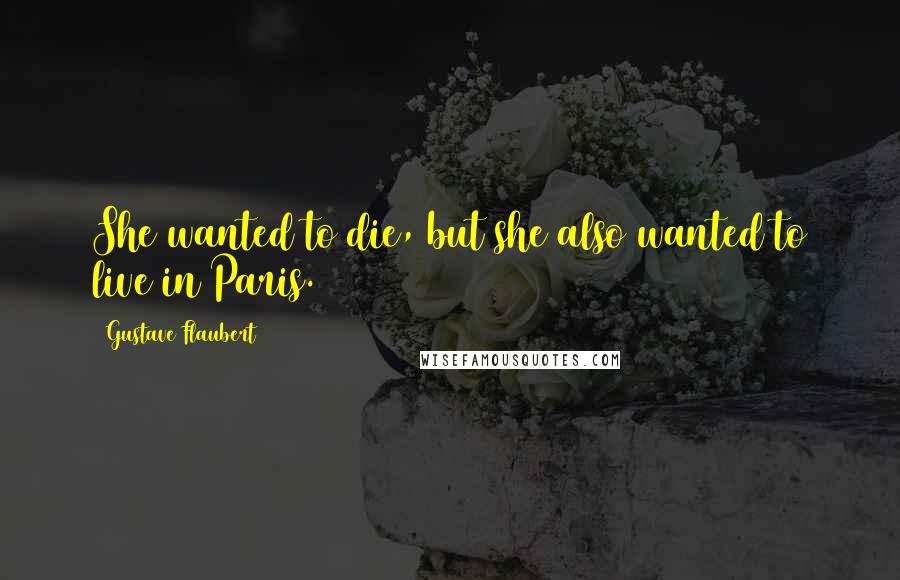 Gustave Flaubert Quotes: She wanted to die, but she also wanted to live in Paris.