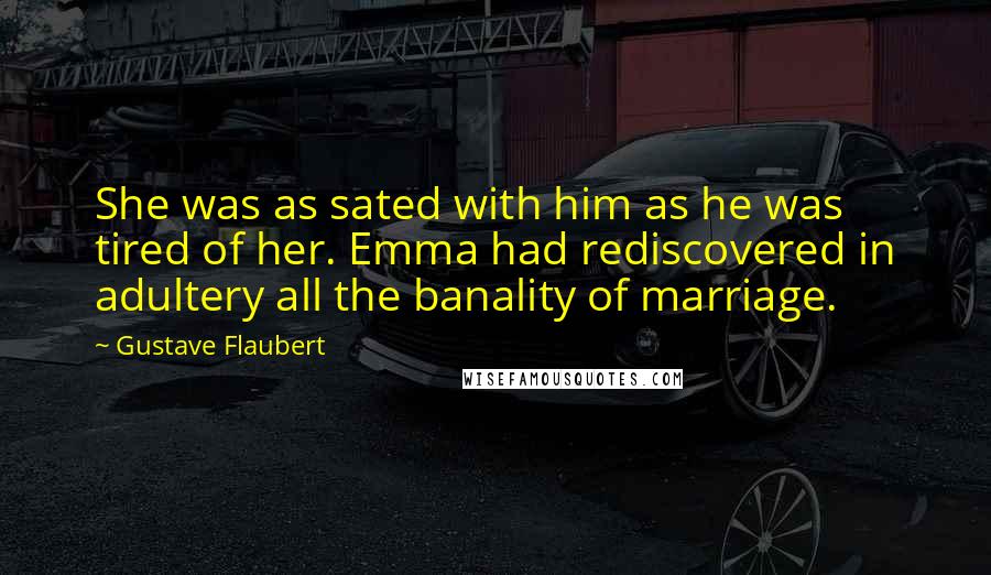 Gustave Flaubert Quotes: She was as sated with him as he was tired of her. Emma had rediscovered in adultery all the banality of marriage.