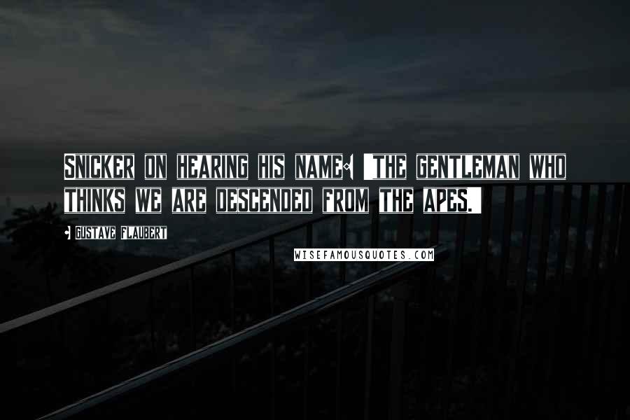 Gustave Flaubert Quotes: Snicker on hearing his name: 'the gentleman who thinks we are descended from the apes.'