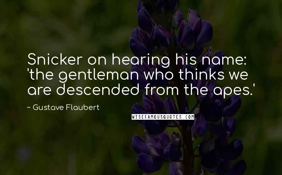 Gustave Flaubert Quotes: Snicker on hearing his name: 'the gentleman who thinks we are descended from the apes.'