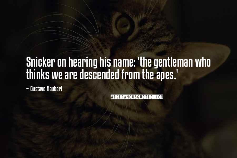 Gustave Flaubert Quotes: Snicker on hearing his name: 'the gentleman who thinks we are descended from the apes.'