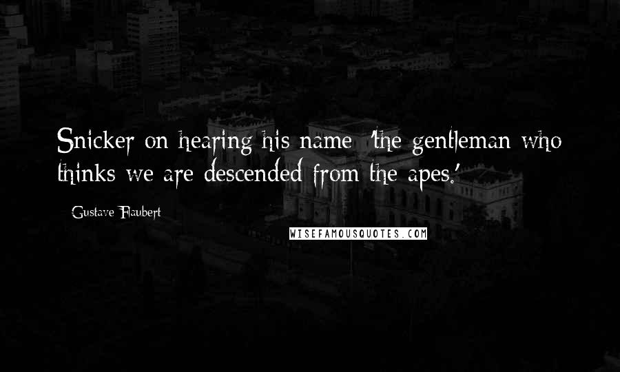 Gustave Flaubert Quotes: Snicker on hearing his name: 'the gentleman who thinks we are descended from the apes.'