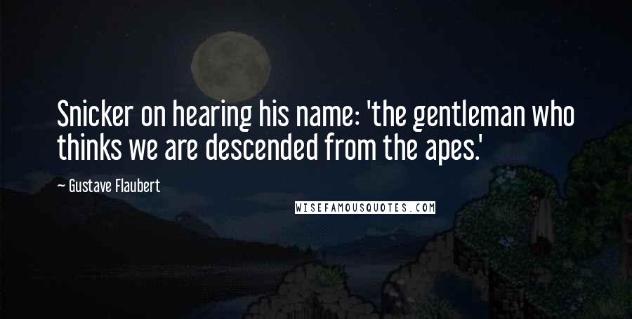 Gustave Flaubert Quotes: Snicker on hearing his name: 'the gentleman who thinks we are descended from the apes.'