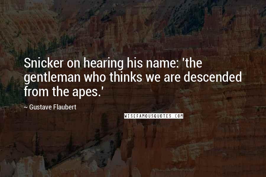 Gustave Flaubert Quotes: Snicker on hearing his name: 'the gentleman who thinks we are descended from the apes.'