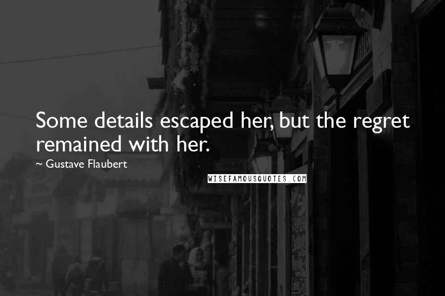 Gustave Flaubert Quotes: Some details escaped her, but the regret remained with her.