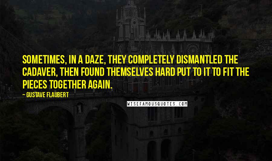 Gustave Flaubert Quotes: Sometimes, in a daze, they completely dismantled the cadaver, then found themselves hard put to it to fit the pieces together again.