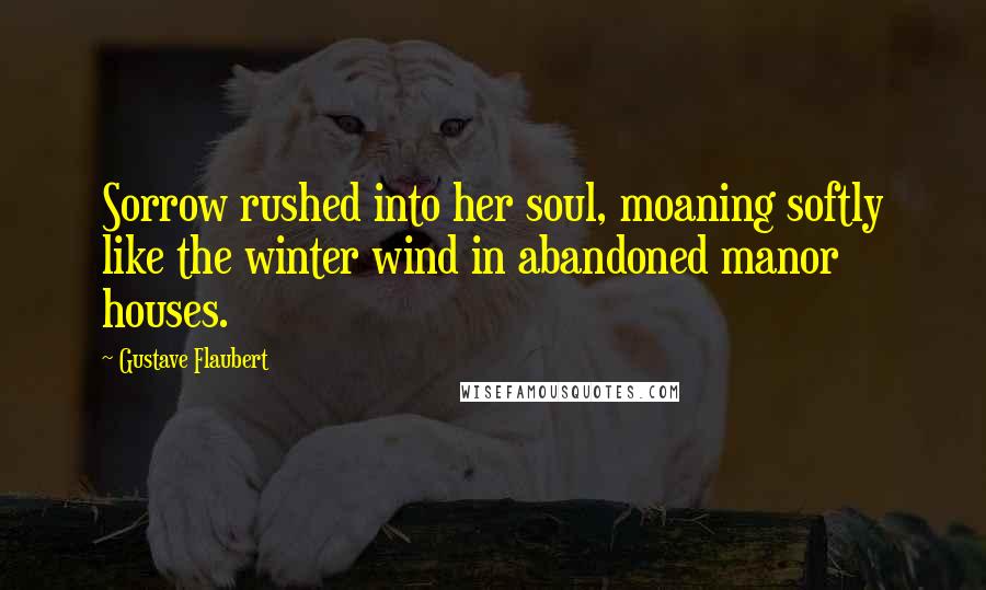 Gustave Flaubert Quotes: Sorrow rushed into her soul, moaning softly like the winter wind in abandoned manor houses.