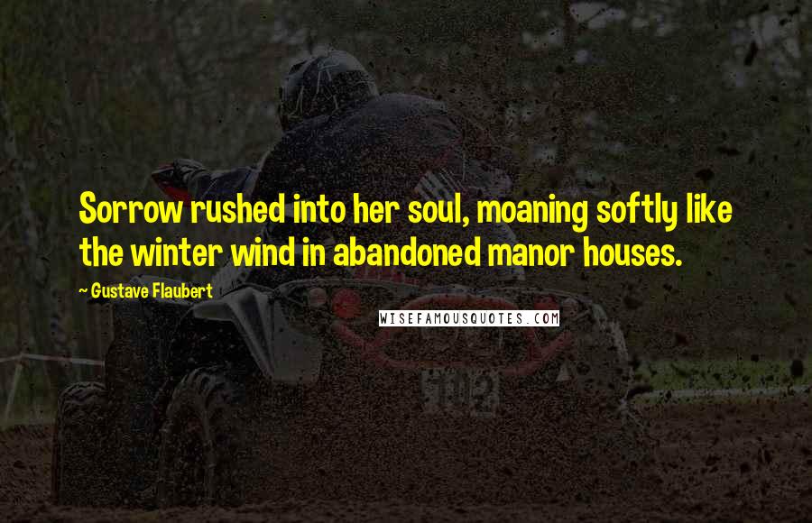 Gustave Flaubert Quotes: Sorrow rushed into her soul, moaning softly like the winter wind in abandoned manor houses.