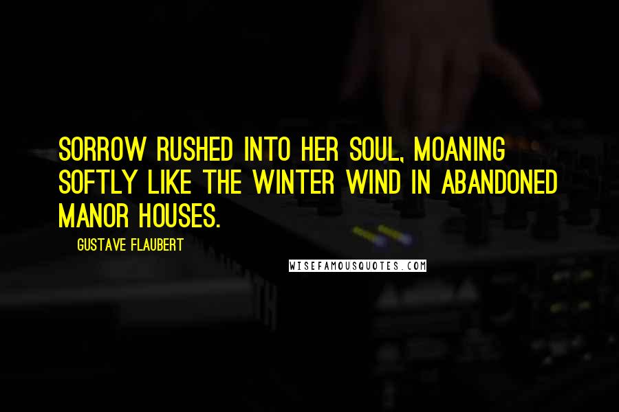 Gustave Flaubert Quotes: Sorrow rushed into her soul, moaning softly like the winter wind in abandoned manor houses.