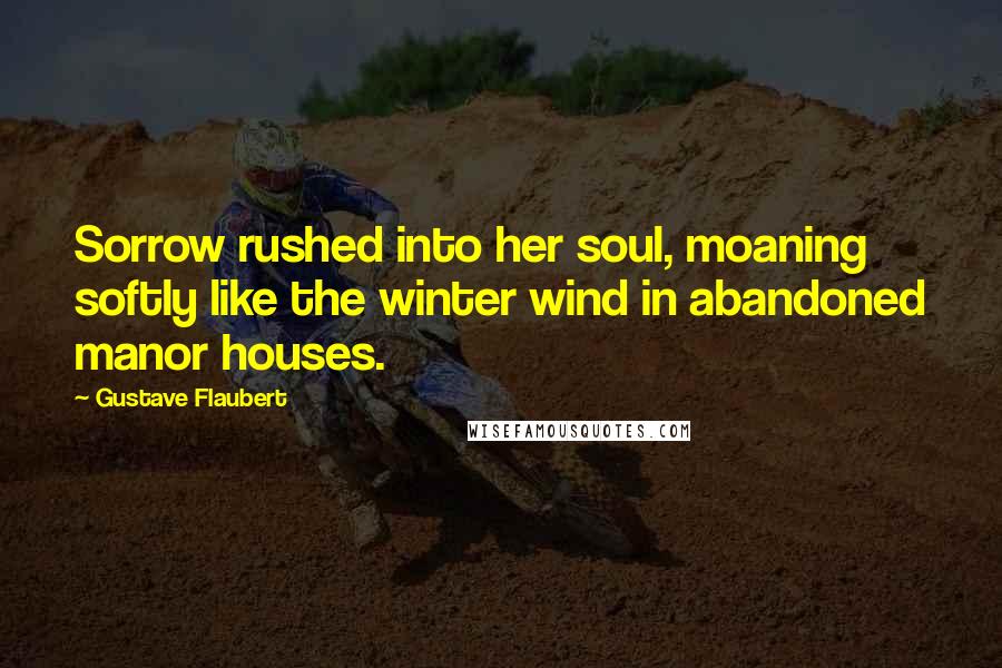 Gustave Flaubert Quotes: Sorrow rushed into her soul, moaning softly like the winter wind in abandoned manor houses.