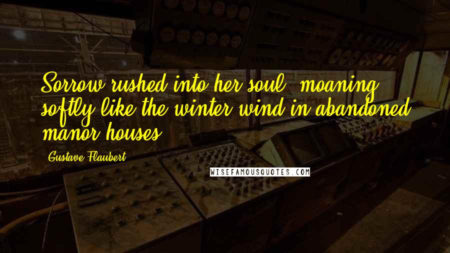 Gustave Flaubert Quotes: Sorrow rushed into her soul, moaning softly like the winter wind in abandoned manor houses.