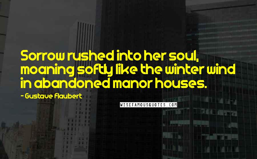 Gustave Flaubert Quotes: Sorrow rushed into her soul, moaning softly like the winter wind in abandoned manor houses.