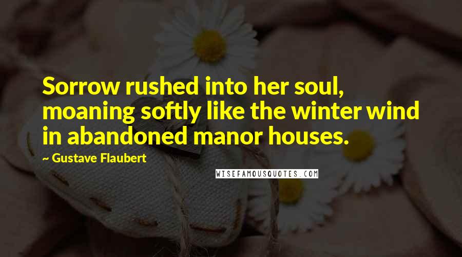 Gustave Flaubert Quotes: Sorrow rushed into her soul, moaning softly like the winter wind in abandoned manor houses.