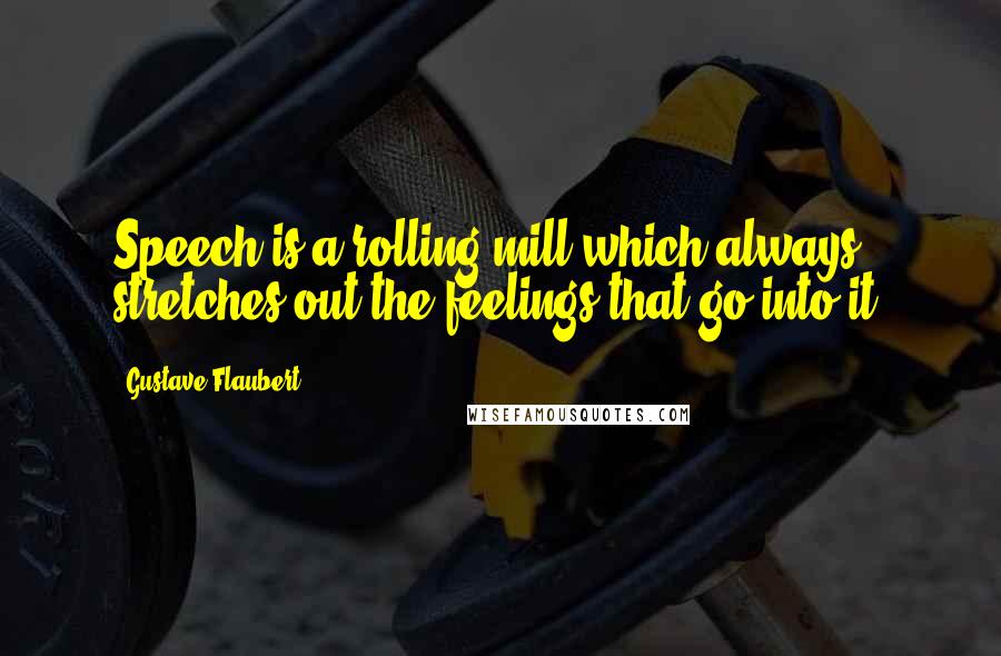 Gustave Flaubert Quotes: Speech is a rolling mill which always stretches out the feelings that go into it.