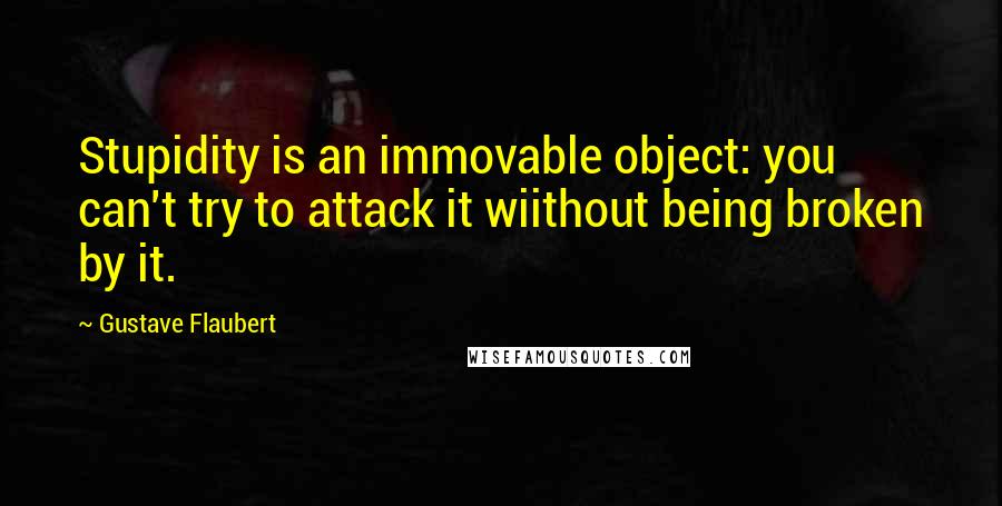 Gustave Flaubert Quotes: Stupidity is an immovable object: you can't try to attack it wiithout being broken by it.