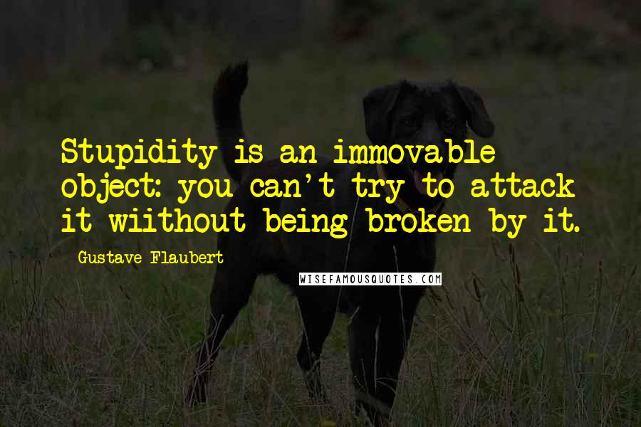 Gustave Flaubert Quotes: Stupidity is an immovable object: you can't try to attack it wiithout being broken by it.