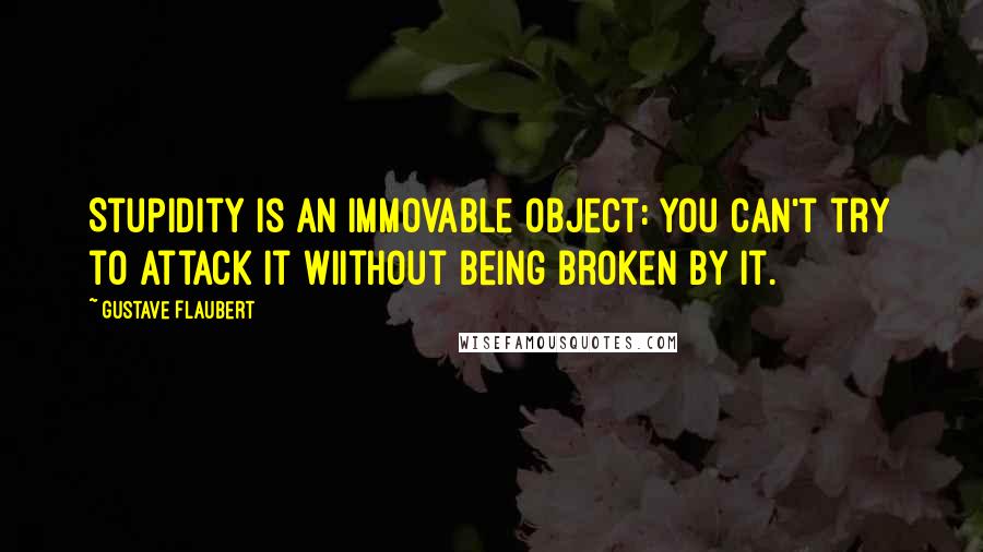 Gustave Flaubert Quotes: Stupidity is an immovable object: you can't try to attack it wiithout being broken by it.