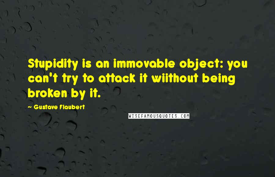 Gustave Flaubert Quotes: Stupidity is an immovable object: you can't try to attack it wiithout being broken by it.